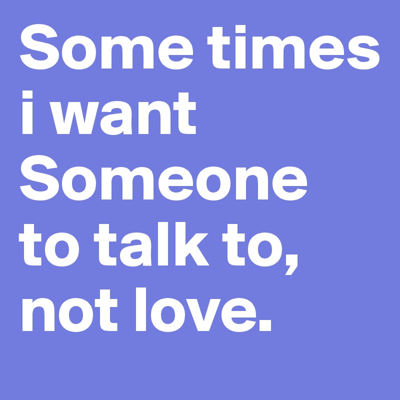 Some times i want 
Someone to talk to, not love.