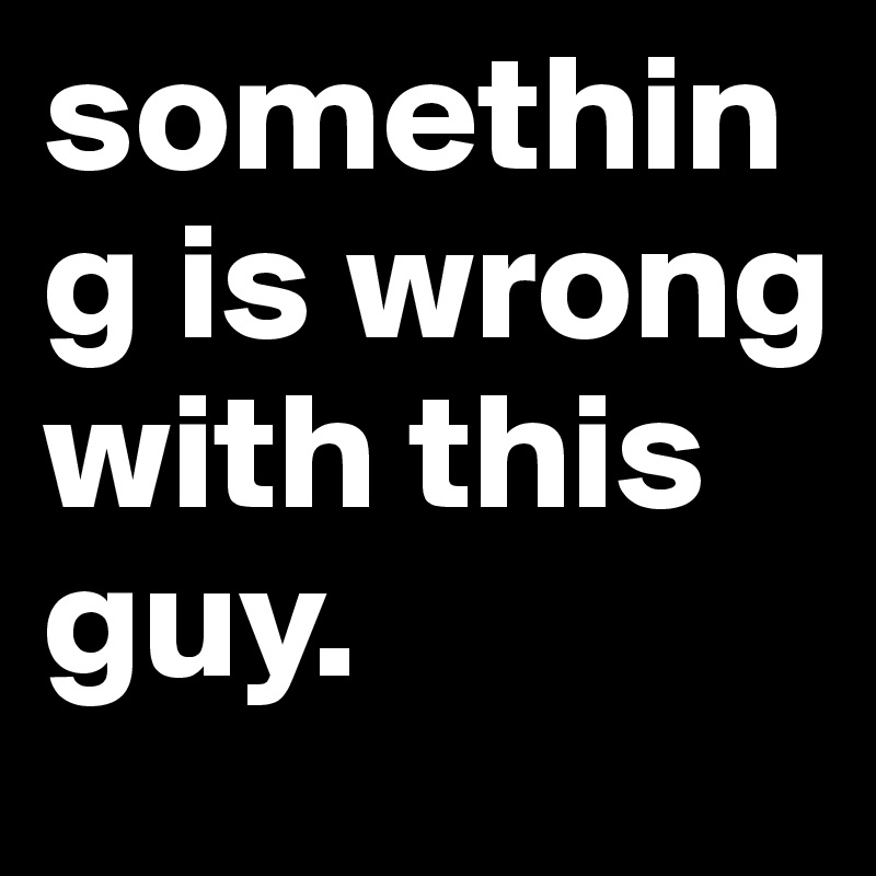 something-is-wrong-with-this-guy-post-by-skidmarx-on-boldomatic