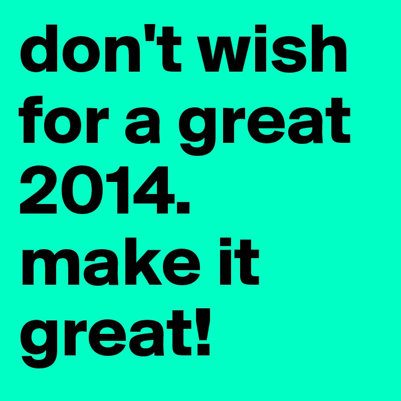 don't wish for a great 2014. make it great!