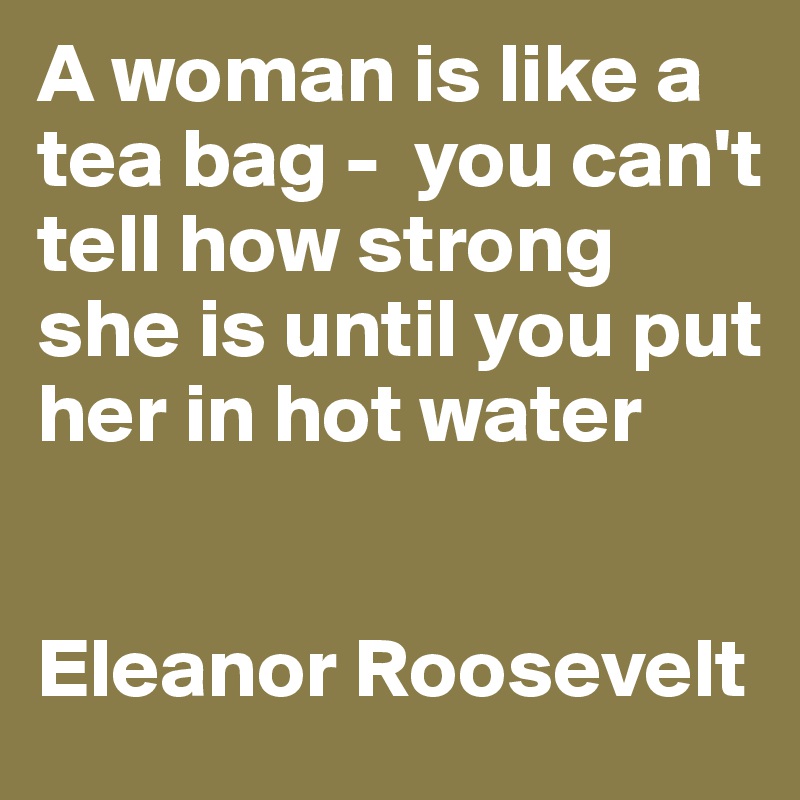 A woman is like a tea bag -  you can't tell how strong she is until you put her in hot water


Eleanor Roosevelt