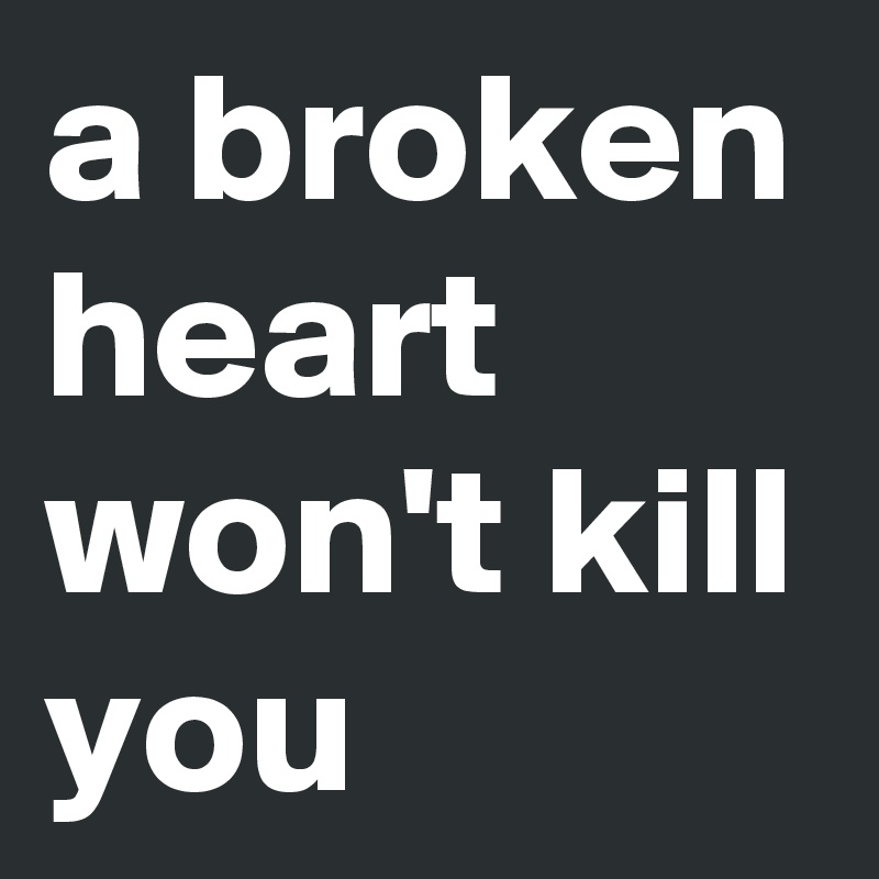 a broken heart won't kill you