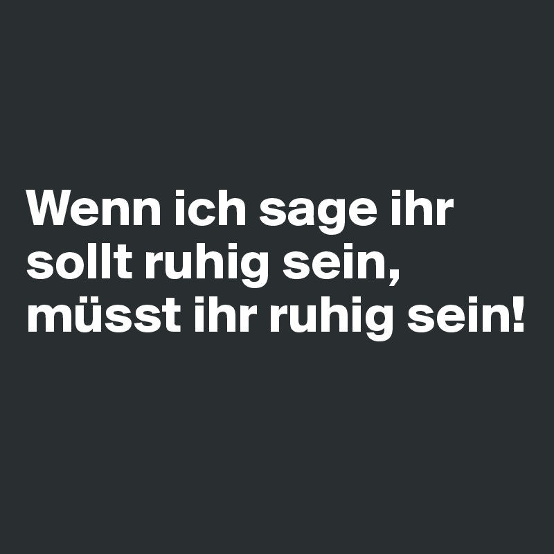 


Wenn ich sage ihr sollt ruhig sein, 
müsst ihr ruhig sein!


