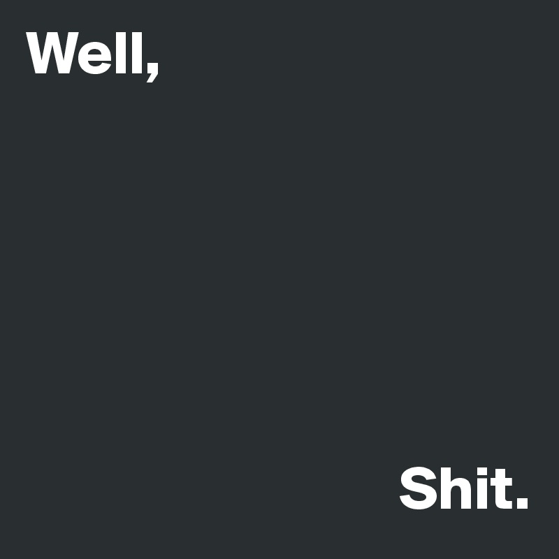 Well,






                              Shit.