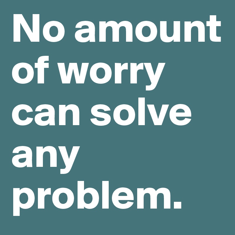 No amount of worry can solve any problem.