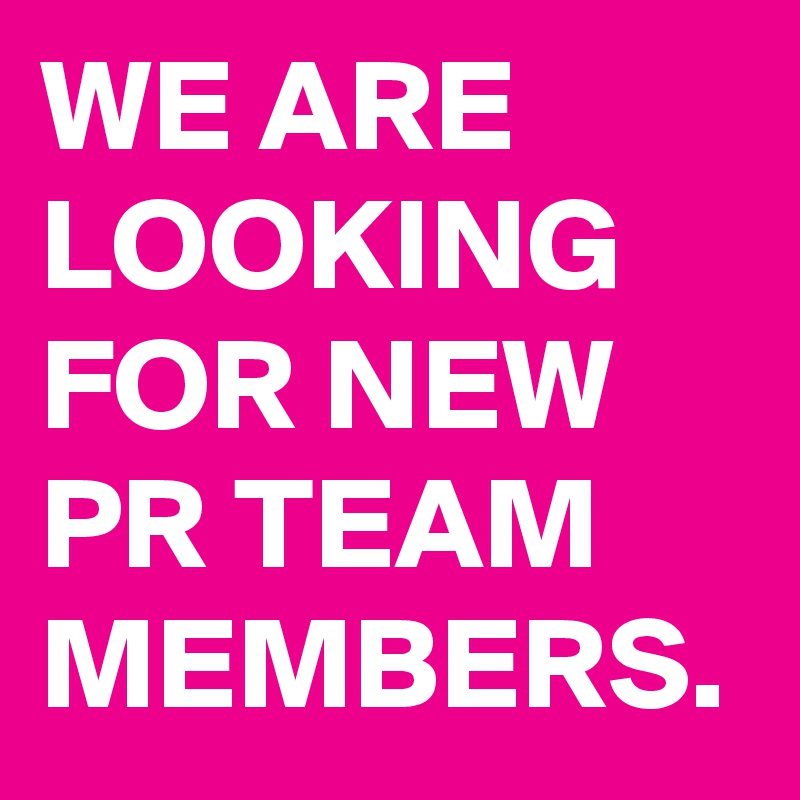 WE ARE LOOKING FOR NEW PR TEAM MEMBERS.