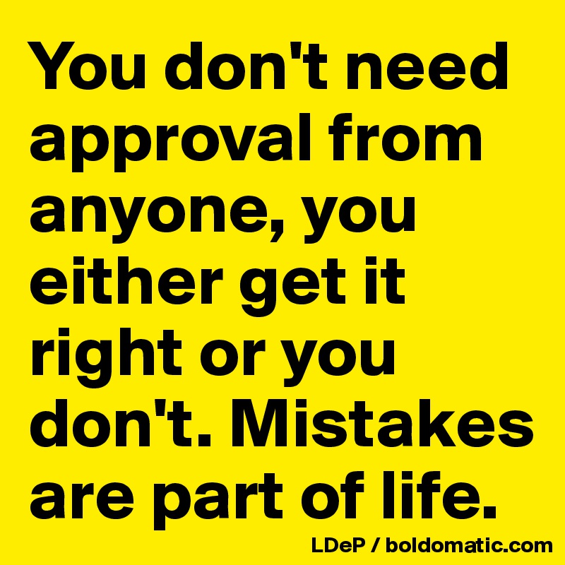 You don't need approval from anyone, you either get it right or you don't. Mistakes are part of life. 