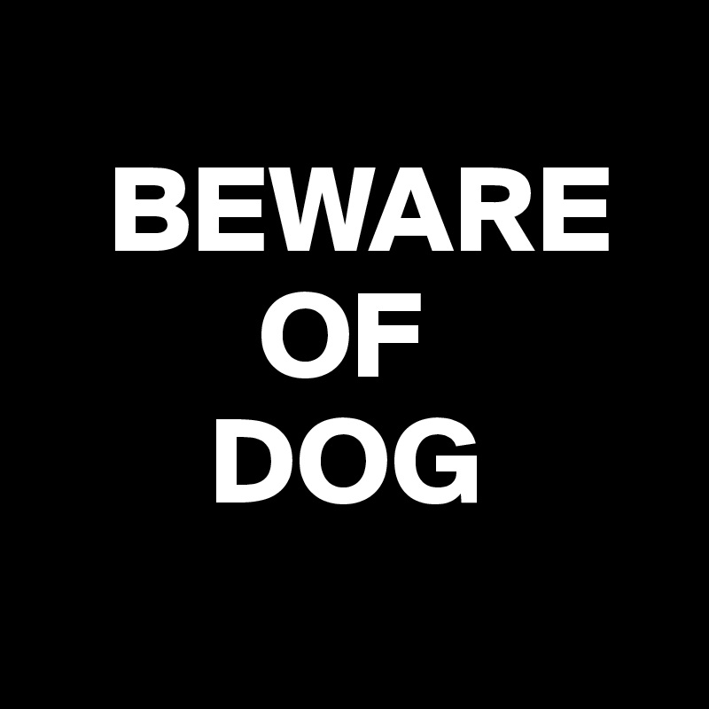 
   BEWARE 
         OF 
       DOG
