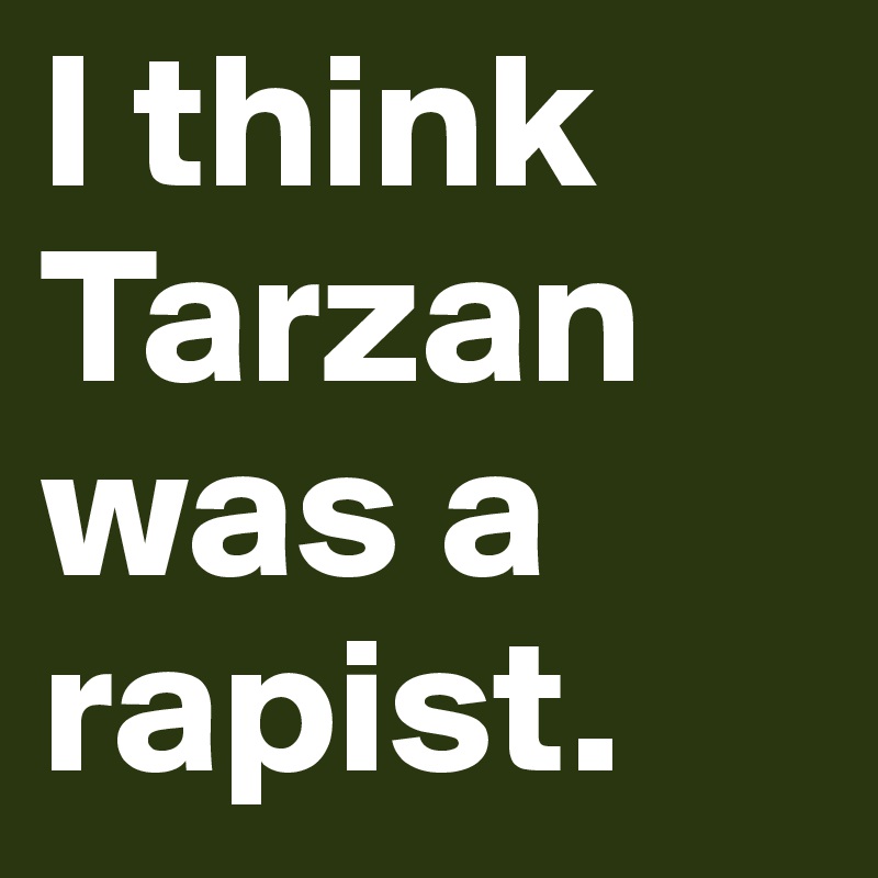 I think Tarzan was a rapist.