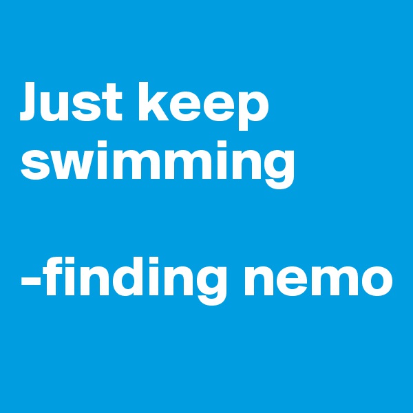
Just keep swimming

-finding nemo
