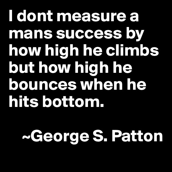 I dont measure a mans success by how high he climbs but how high he bounces when he hits bottom.

    ~George S. Patton