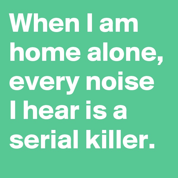 When I am home alone, every noise I hear is a serial killer. 