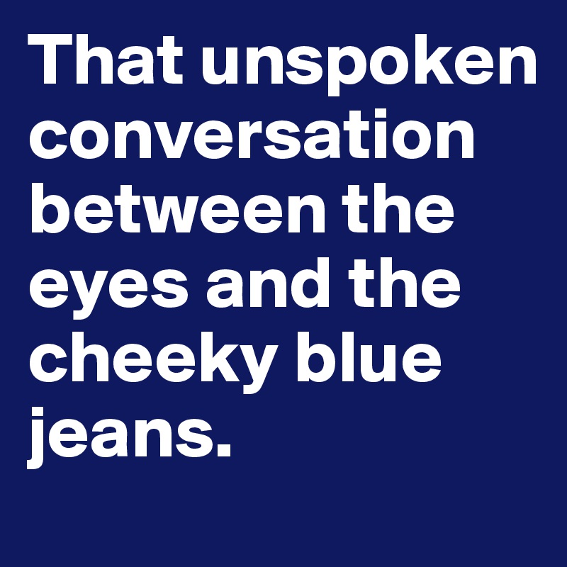 That unspoken conversation between the eyes and the cheeky blue jeans.
