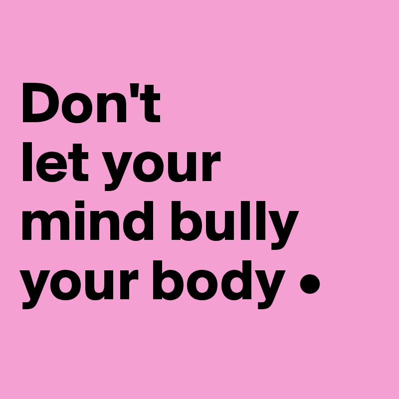 
Don't
let your
mind bully your body •

