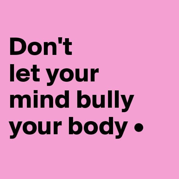 
Don't
let your
mind bully your body •
