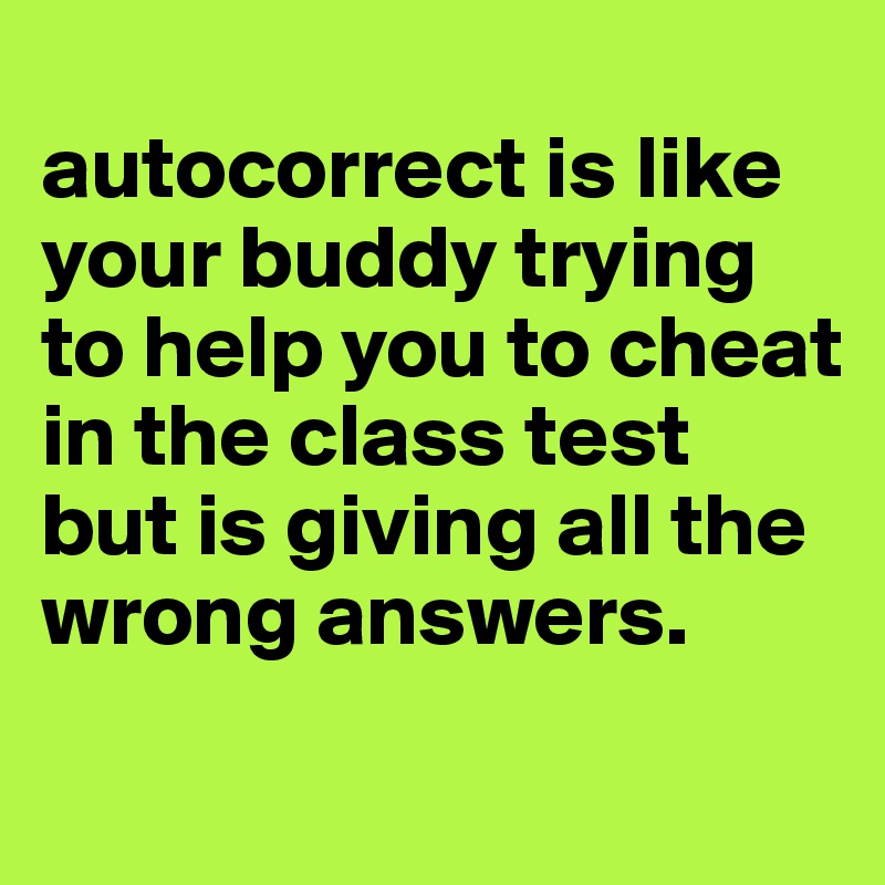 
autocorrect is like your buddy trying to help you to cheat in the class test but is giving all the wrong answers.
