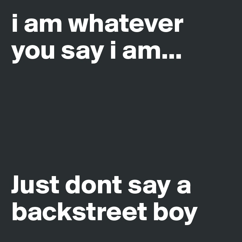 i am whatever you say i am...




Just dont say a backstreet boy