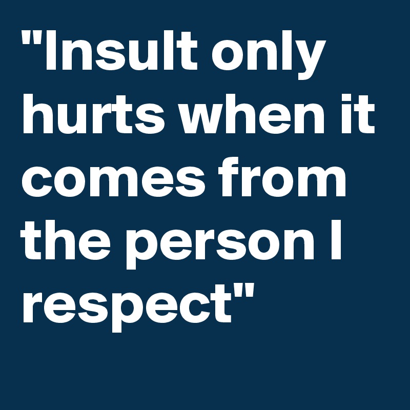 "Insult only hurts when it comes from the person I respect"