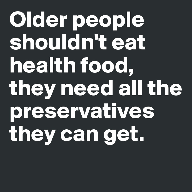 Older people shouldn't eat health food, they need all the preservatives they can get.
