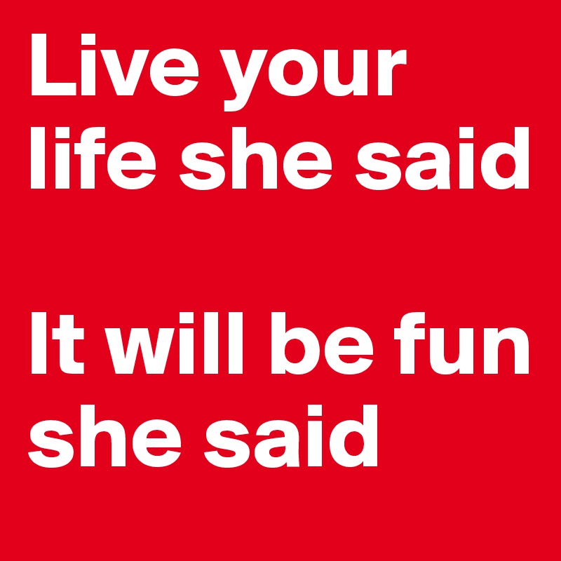 Live your life she said

It will be fun she said