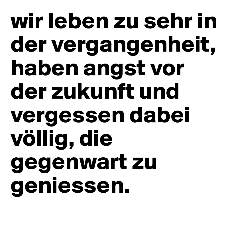 Wir Leben Zu Sehr In Der Vergangenheit Haben Angst Vor Der Zukunft Und Vergessen Dabei Vollig Die Gegenwart Zu Geniessen Post By Soeurcadette On Boldomatic