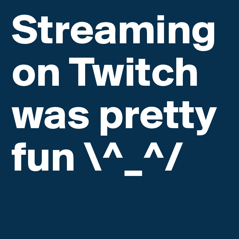 Streaming on Twitch was pretty fun \^_^/

