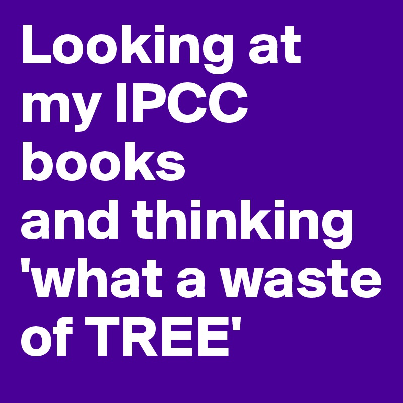 Looking at my IPCC books
and thinking 
'what a waste of TREE'