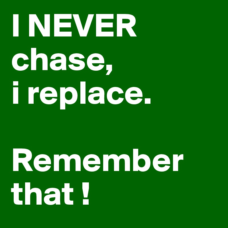 I NEVER chase,
i replace. 

Remember that ! 