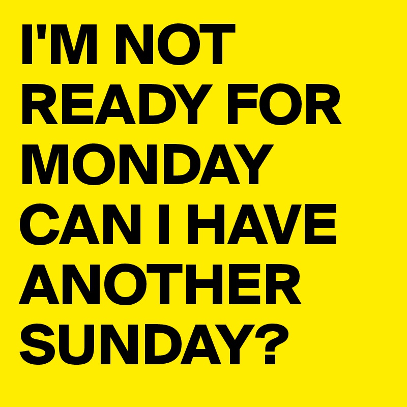 I'M NOT READY FOR MONDAY CAN I HAVE ANOTHER SUNDAY? 