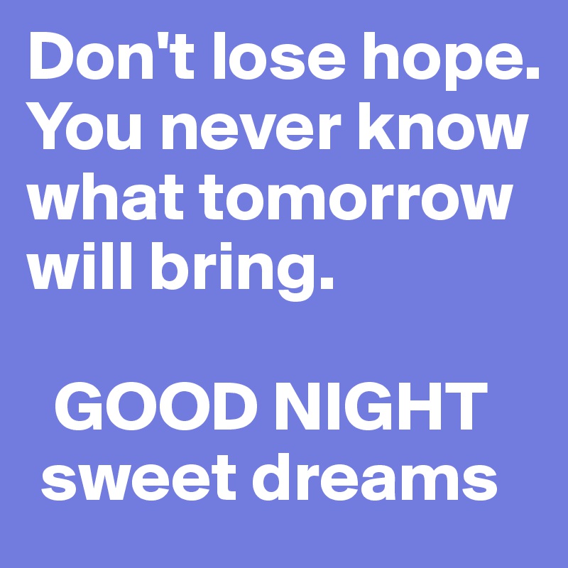 Don't lose hope. You never know what tomorrow will bring.

  GOOD NIGHT
 sweet dreams