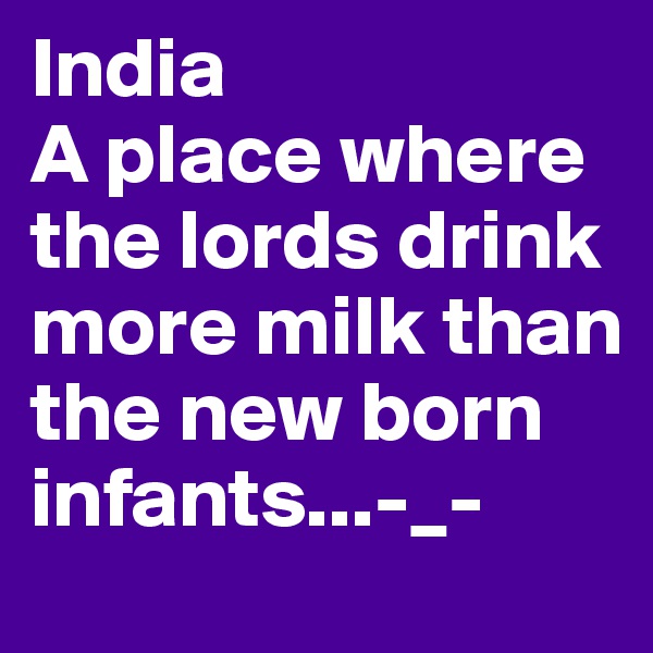 India 
A place where the lords drink more milk than the new born infants...-_-