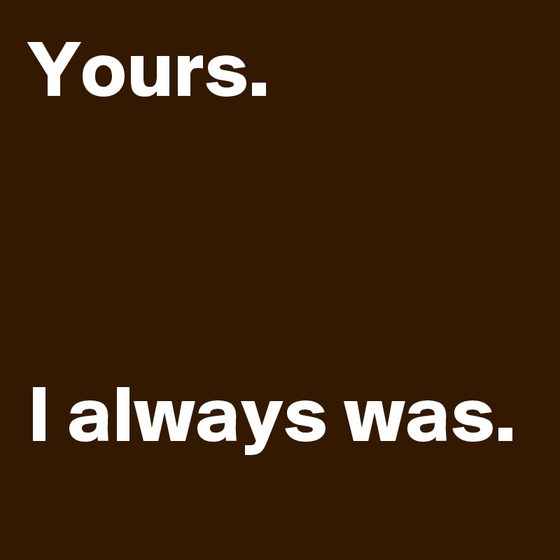 Yours. 



I always was.