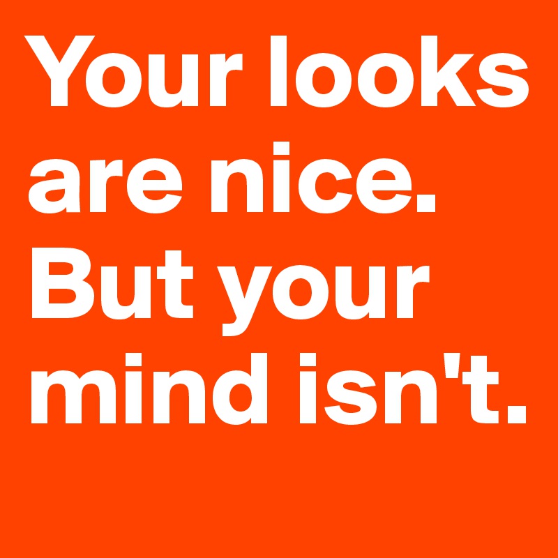 Your looks are nice. But your mind isn't.