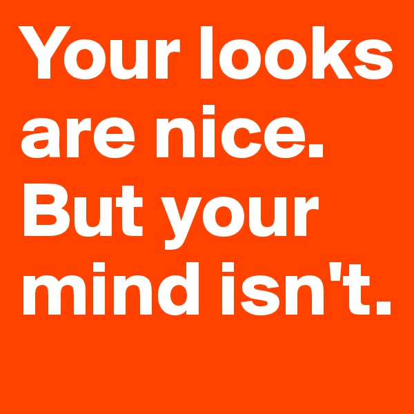 Your looks are nice. But your mind isn't.