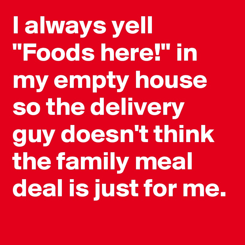 I always yell "Foods here!" in my empty house so the delivery guy doesn't think the family meal deal is just for me.
