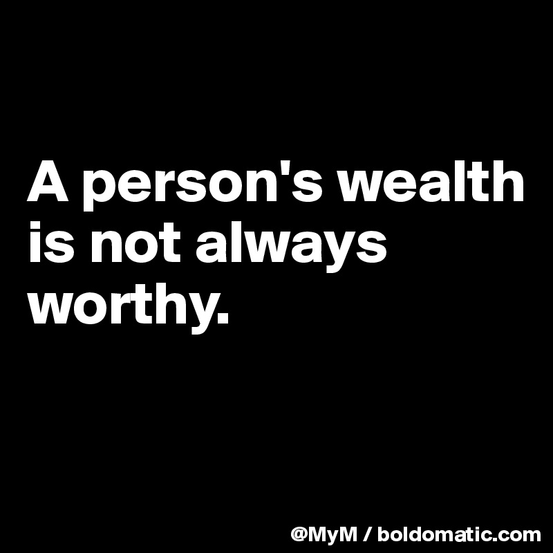 

A person's wealth is not always worthy.


