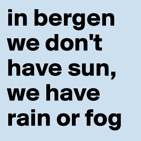 in bergen we don't have sun, we have rain or fog
