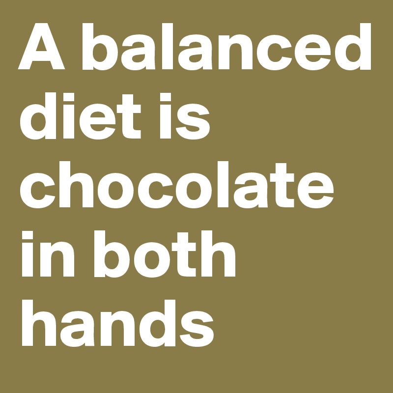 A balanced diet is chocolate in both hands