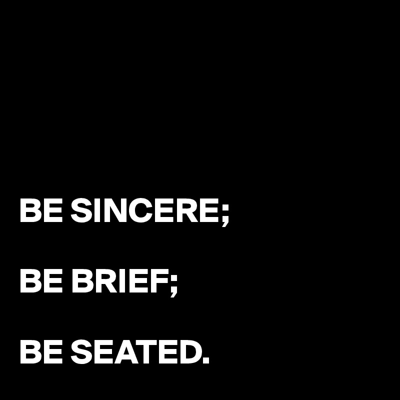 




BE SINCERE;

BE BRIEF;

BE SEATED.