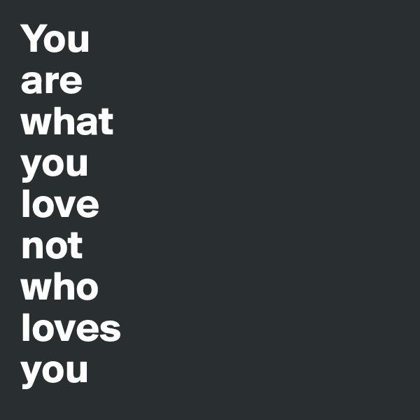 You 
are 
what 
you 
love
not 
who 
loves 
you 