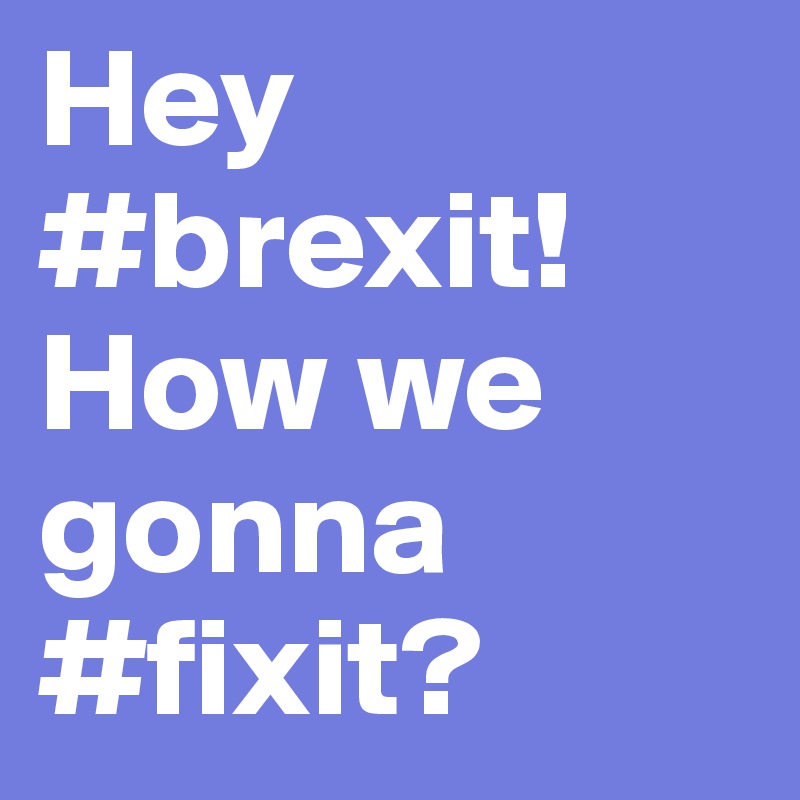 Hey #brexit!
How we gonna #fixit?