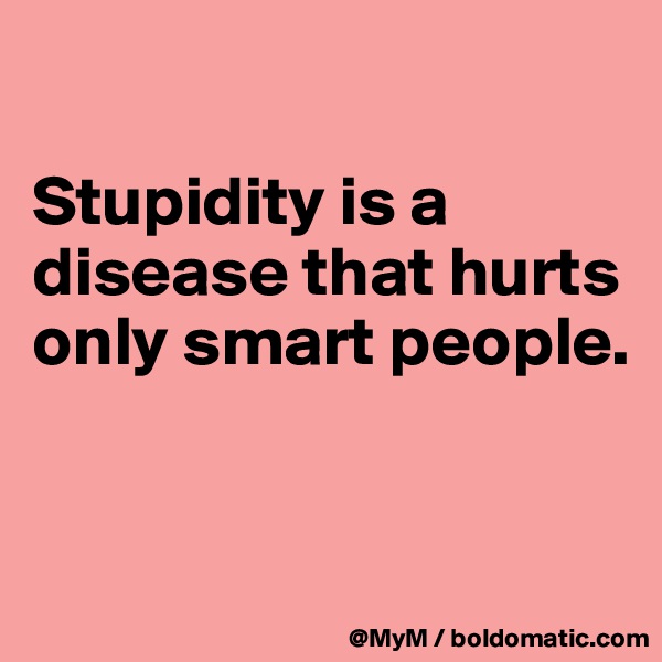

Stupidity is a disease that hurts only smart people.


