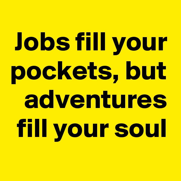 Jobs fill your pockets, but adventures fill your soul
