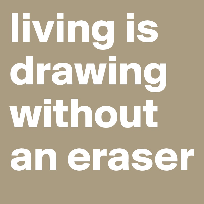 living is drawing without an eraser