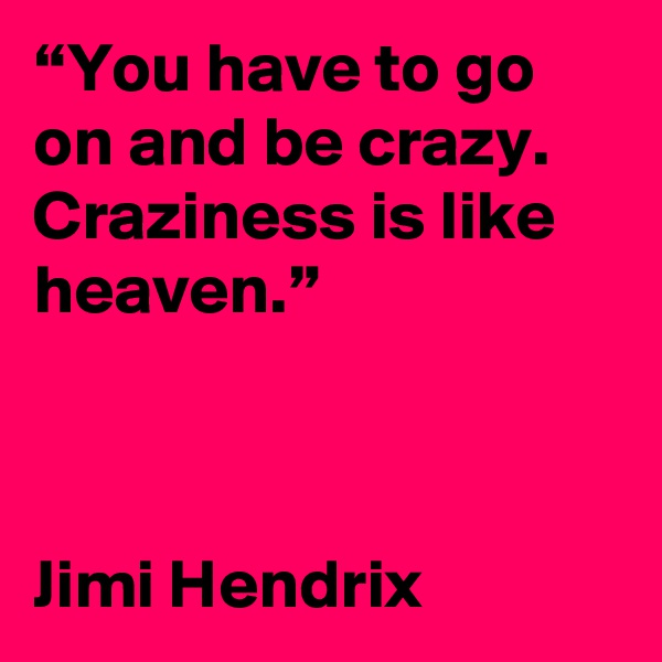 “You have to go on and be crazy. Craziness is like heaven.”



Jimi Hendrix