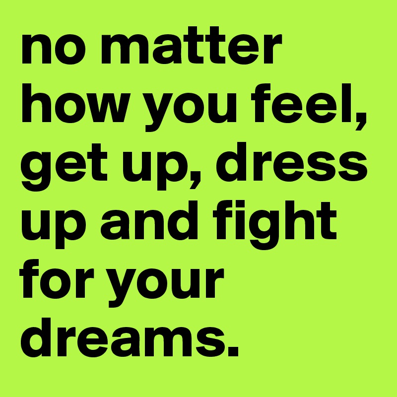 no matter how you feel, get up, dress up and fight for your dreams. 