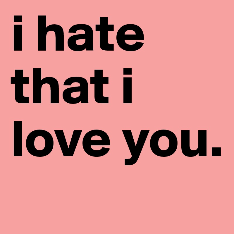 i hate that i love you. 