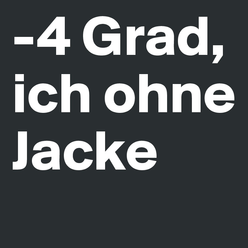 -4 Grad, 
ich ohne Jacke