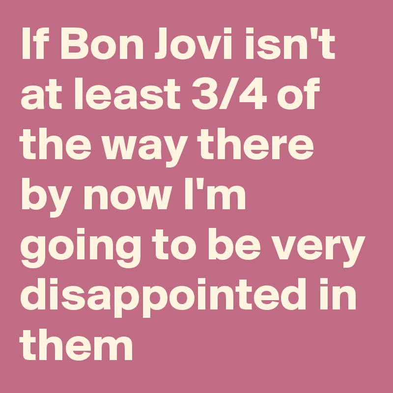 If Bon Jovi isn't at least 3/4 of the way there by now I'm going to be very disappointed in them