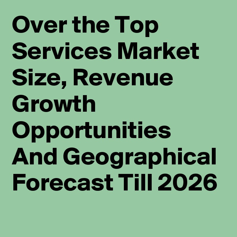 Over the Top Services Market Size, Revenue Growth Opportunities And Geographical Forecast Till 2026
