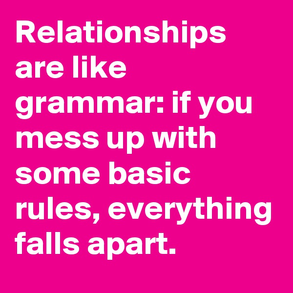Relationships are like grammar: if you mess up with some basic rules, everything falls apart.